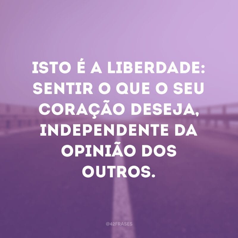 Isto é a liberdade: sentir o que o seu coração deseja, independente da opinião dos outros.