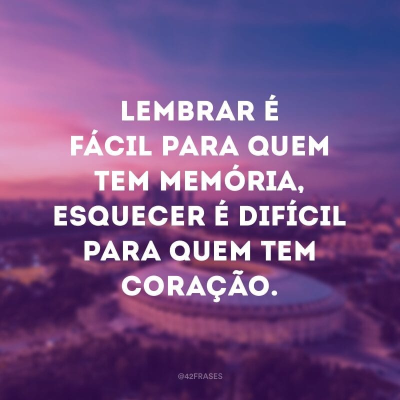 Lembrar é fácil para quem tem memória, esquecer é difícil para quem tem coração. 