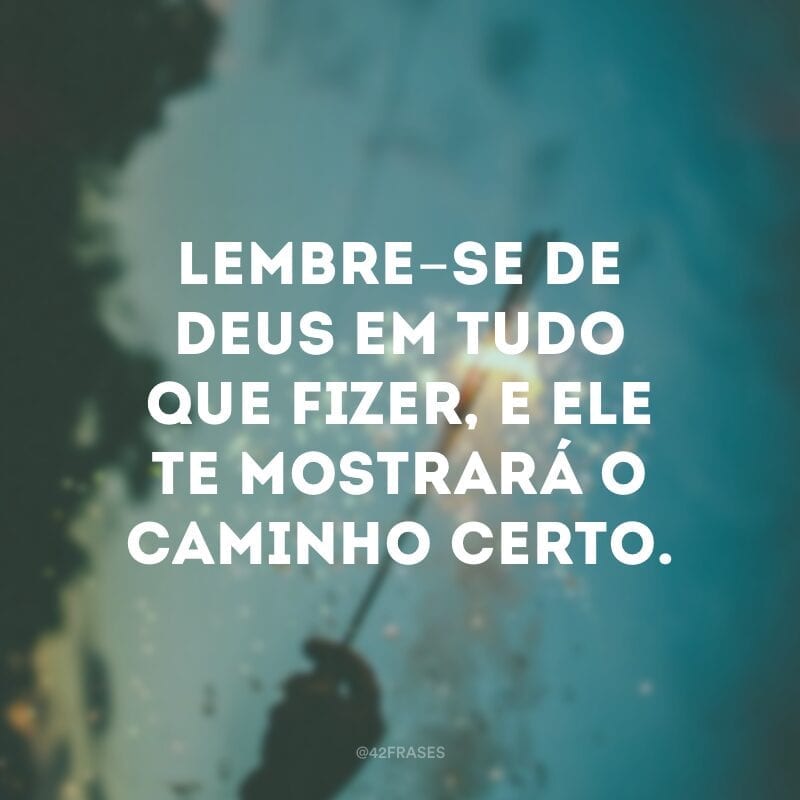 Lembre-se de Deus em tudo que fizer, e ele te mostrará o caminho certo.