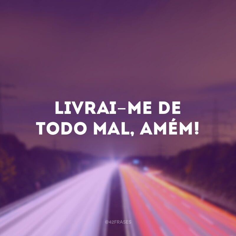 Livrai-me de todo mal, amém!