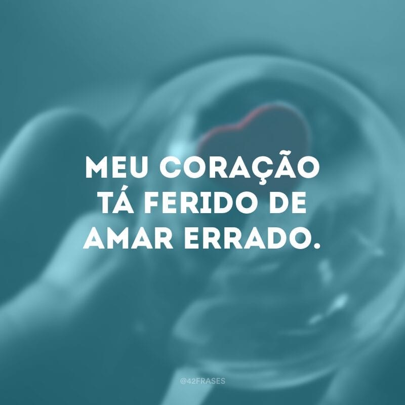 Meu coração tá ferido de amar errado.