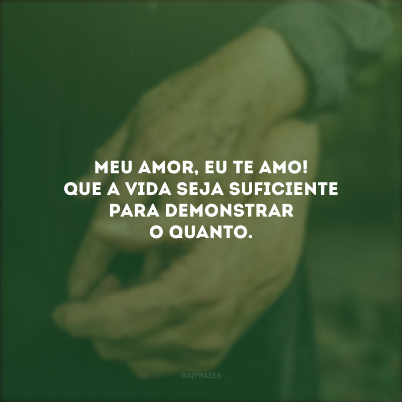 Meu amor, eu te amo! Que a vida seja suficiente para demonstrar o quanto.