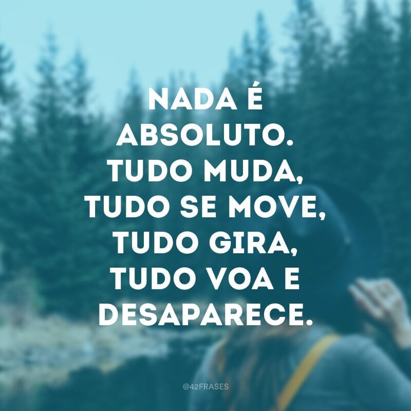 Nada é absoluto. Tudo muda, tudo se move, tudo gira, tudo voa e desaparece.