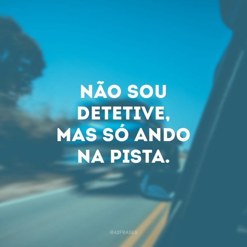 Não sou detetive, mas só ando na pista.