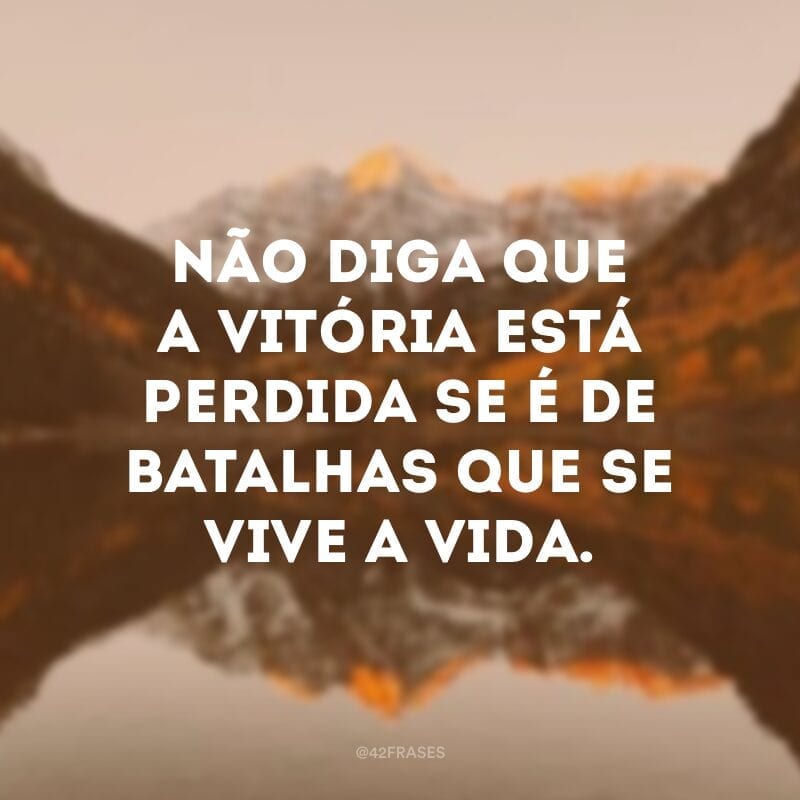 Não diga que a vitória está perdida se é de batalhas que se vive a vida.