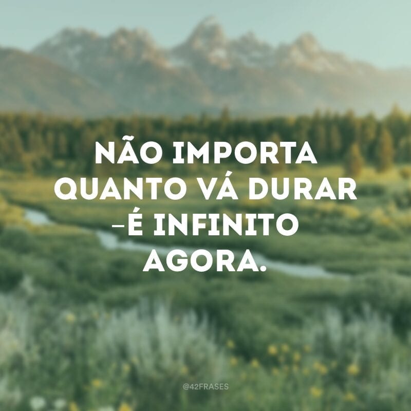 Não importa quanto vá durar – é infinito agora.