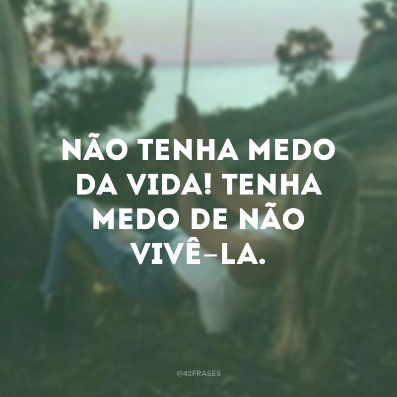 Não tenha medo da vida! Tenha medo de não vivê-la.