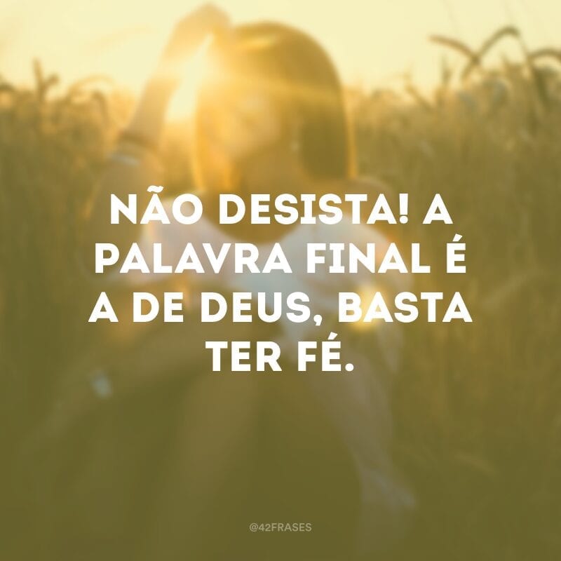 Não desista! A palavra final é a de Deus, basta ter fé.