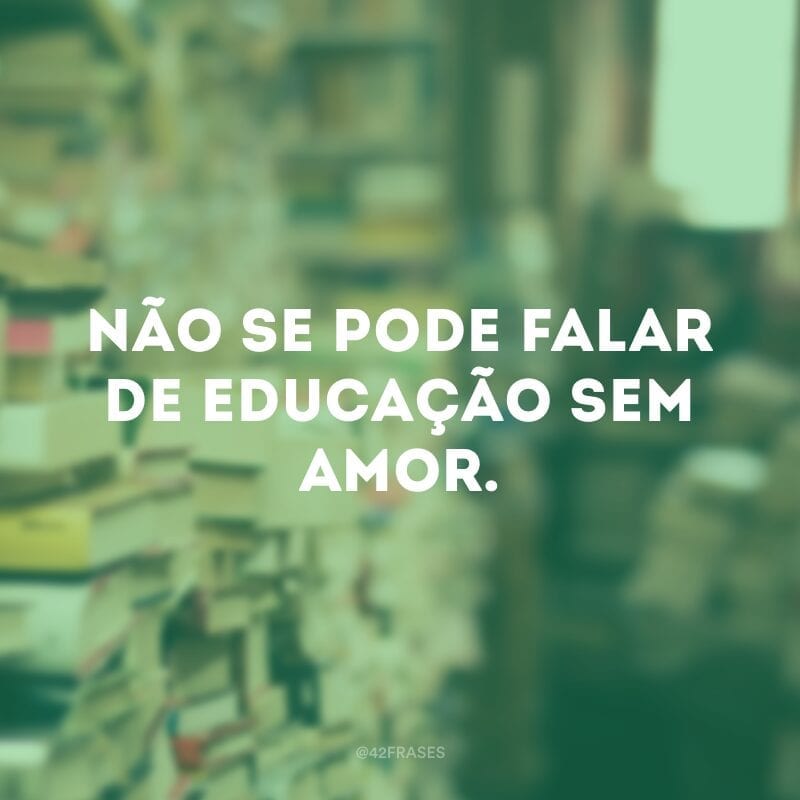 Não se pode falar de educação sem amor.