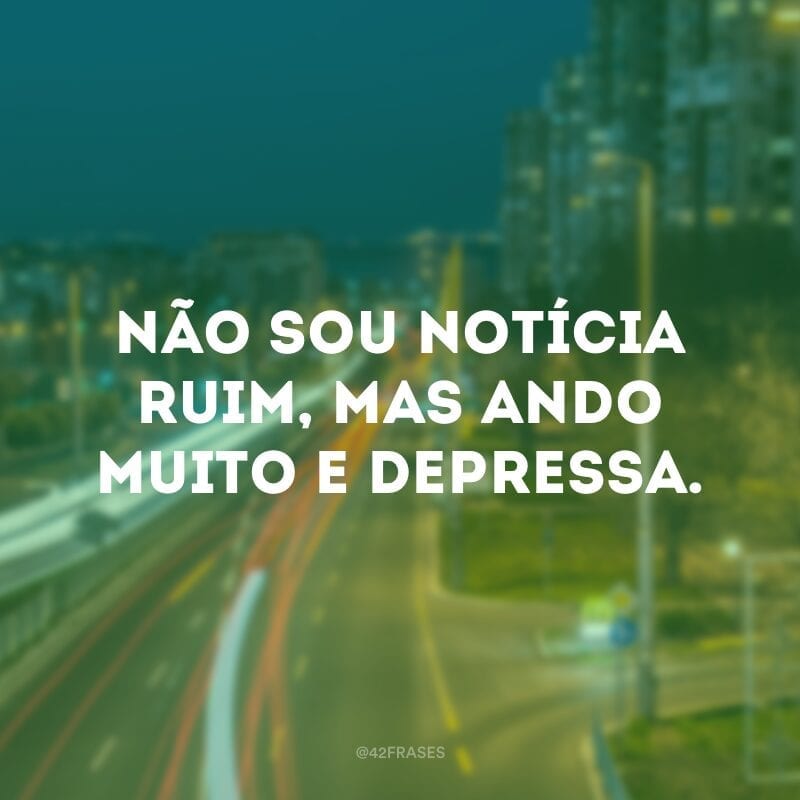 Não sou notícia ruim, mas ando muito e depressa.