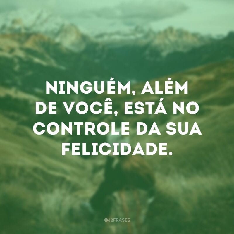 Ninguém, além de você, está no controle da sua felicidade.