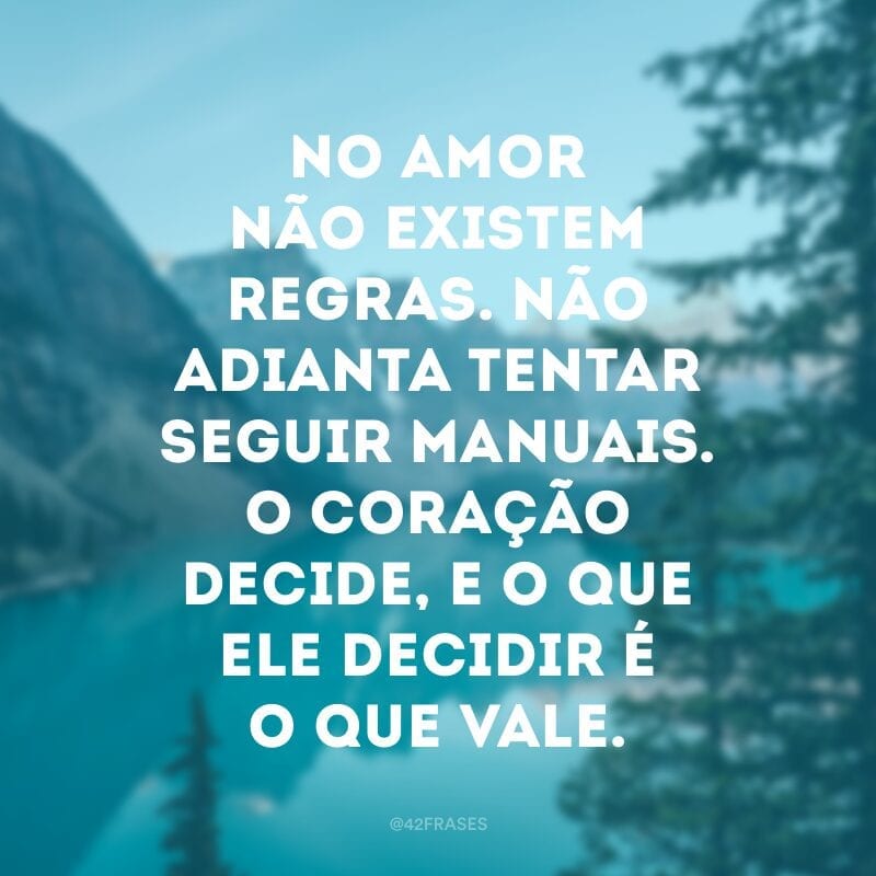 No amor não existem regras. Não adianta tentar seguir manuais. O coração decide, e o que ele decidir é o que vale.