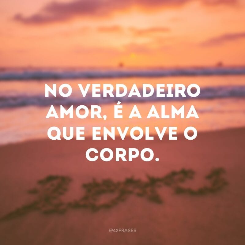 No verdadeiro amor, é a alma que envolve o corpo.