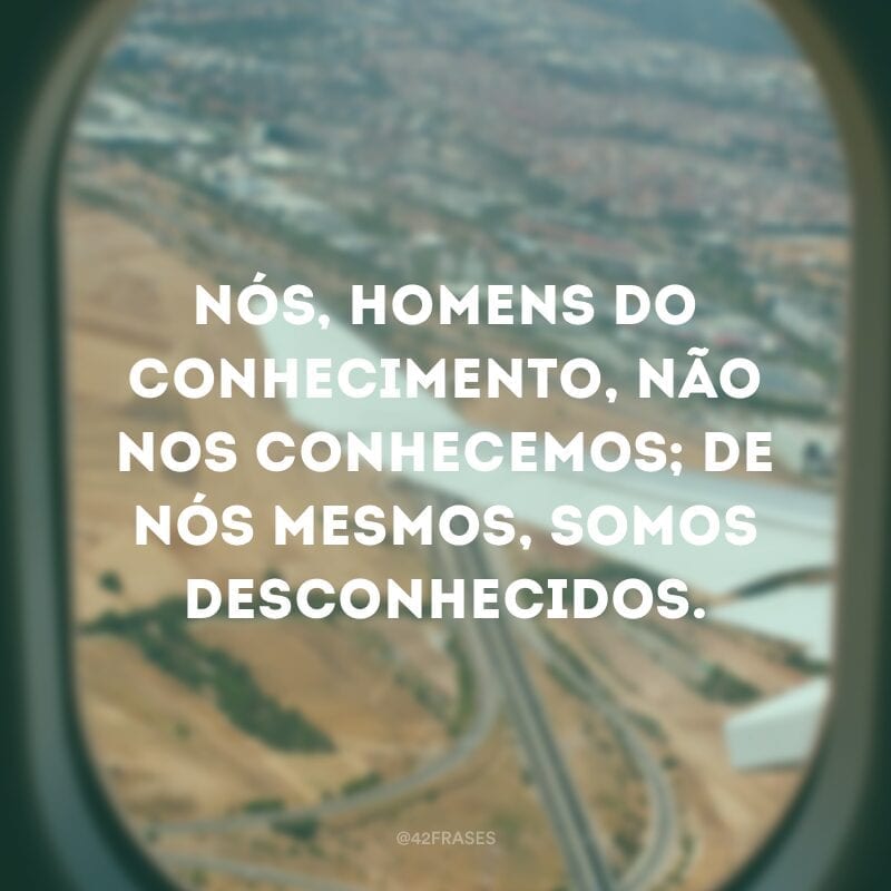 Nós, homens do conhecimento, não nos conhecemos; de nós mesmos, somos desconhecidos.