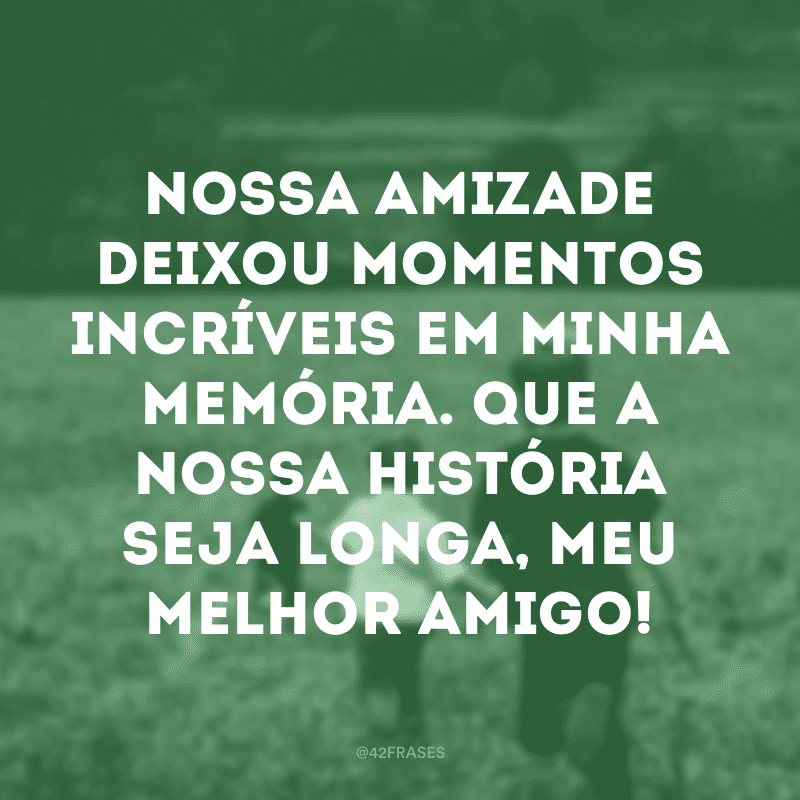 Nossa amizade deixou momentos incríveis em minha memória. Que a nossa história seja longa, meu melhor amigo!