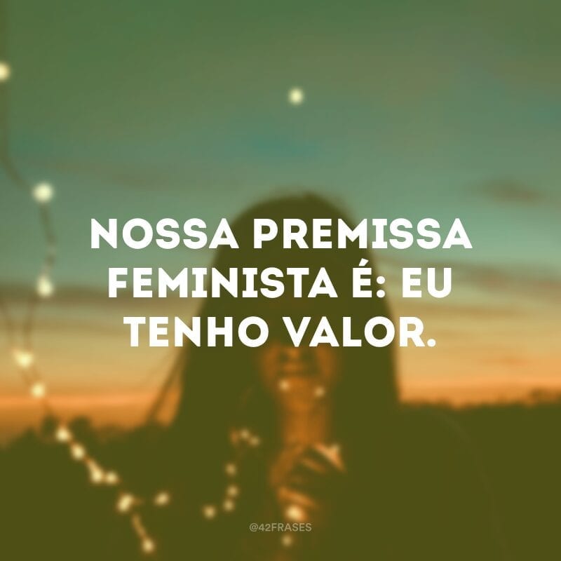 Nossa premissa feminista é: eu tenho valor.