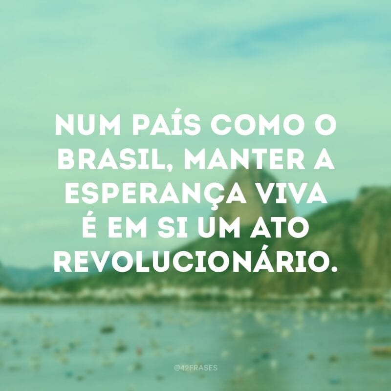 Num país como o Brasil, manter a esperança viva é em si um ato revolucionário.