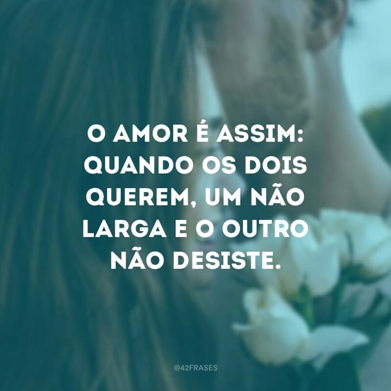 O amor é assim: quando os dois querem, um não larga e o outro não desiste.