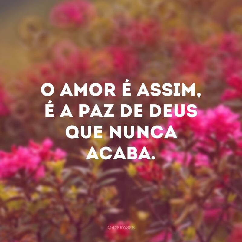 O amor é assim, é a paz de Deus que nunca acaba. 