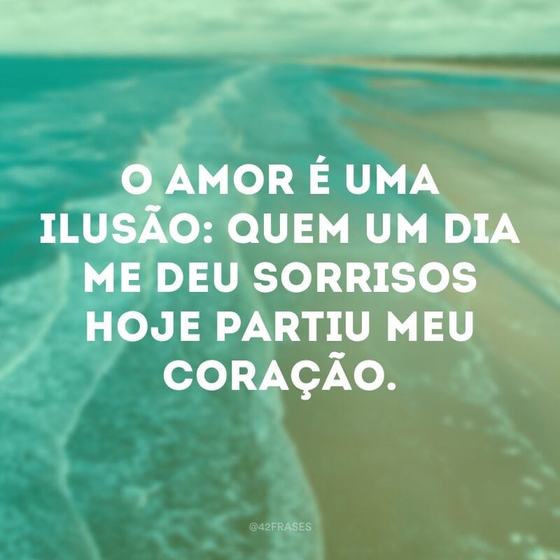 O amor é uma ilusão: quem um dia me deu sorrisos hoje partiu meu coração.