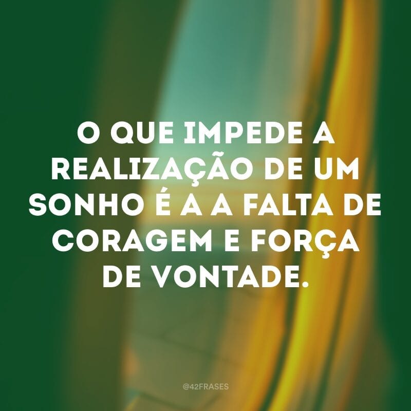 O que impede a realização de um sonho é a a falta de coragem e força de vontade.