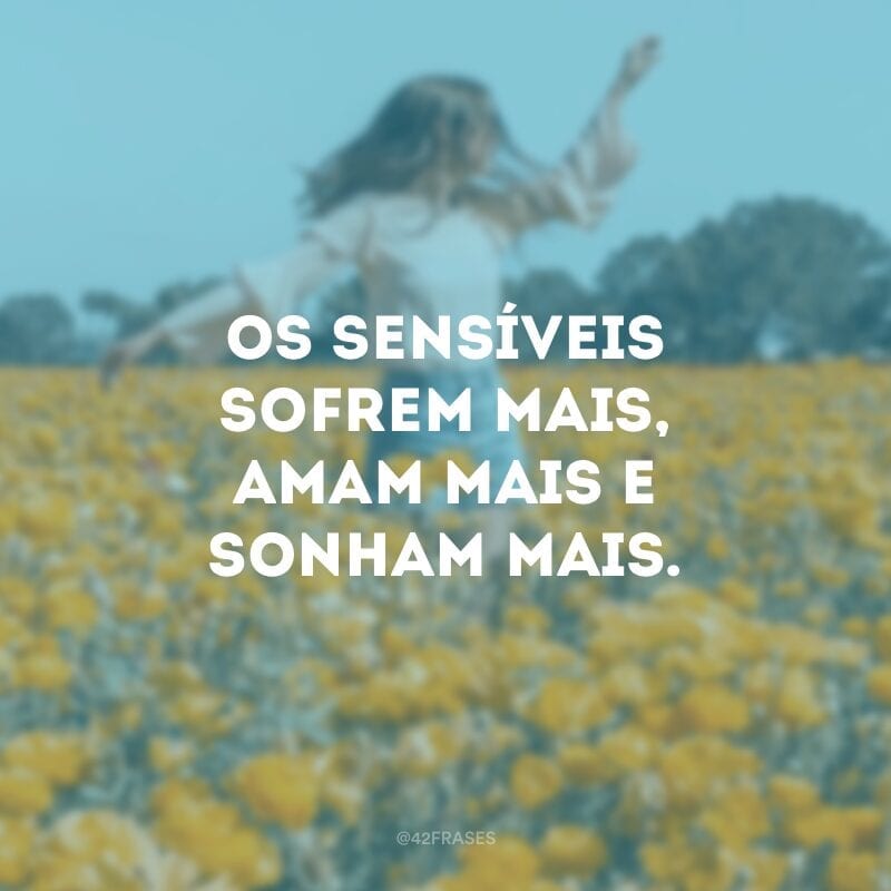 Os sensíveis sofrem mais, amam mais e sonham mais. 