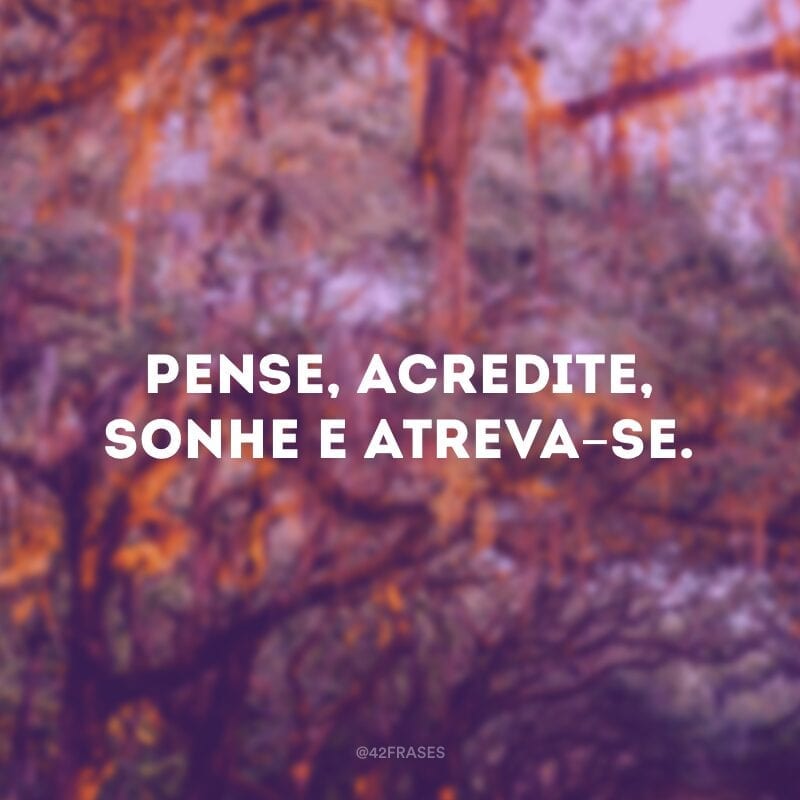 Pense, acredite, sonhe e atreva-se.