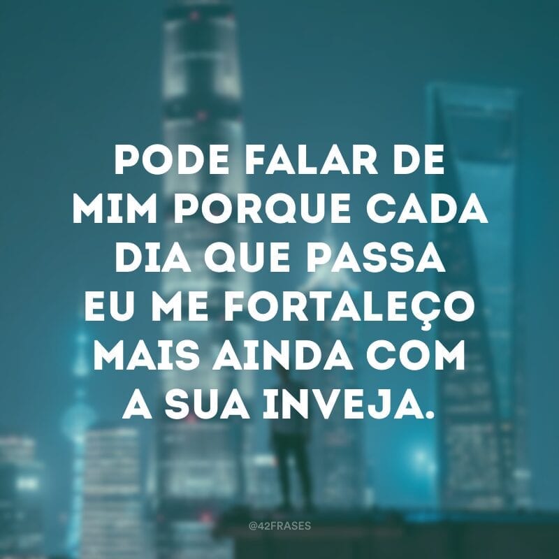 Pode falar de mim porque cada dia que passa eu me fortaleço mais ainda com a sua inveja.