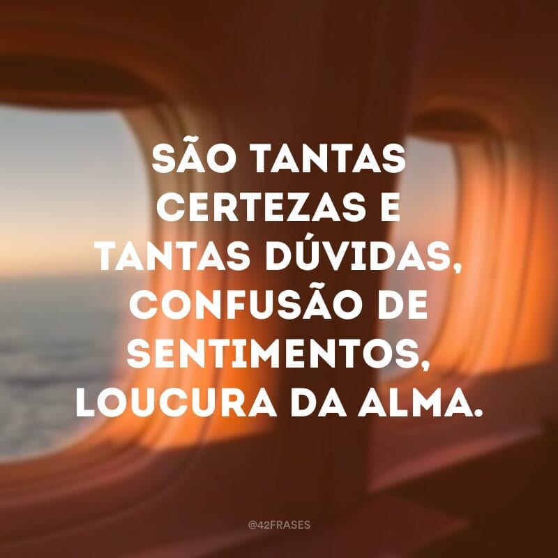 São tantas certezas e tantas dúvidas, confusão de sentimentos, loucura da alma.