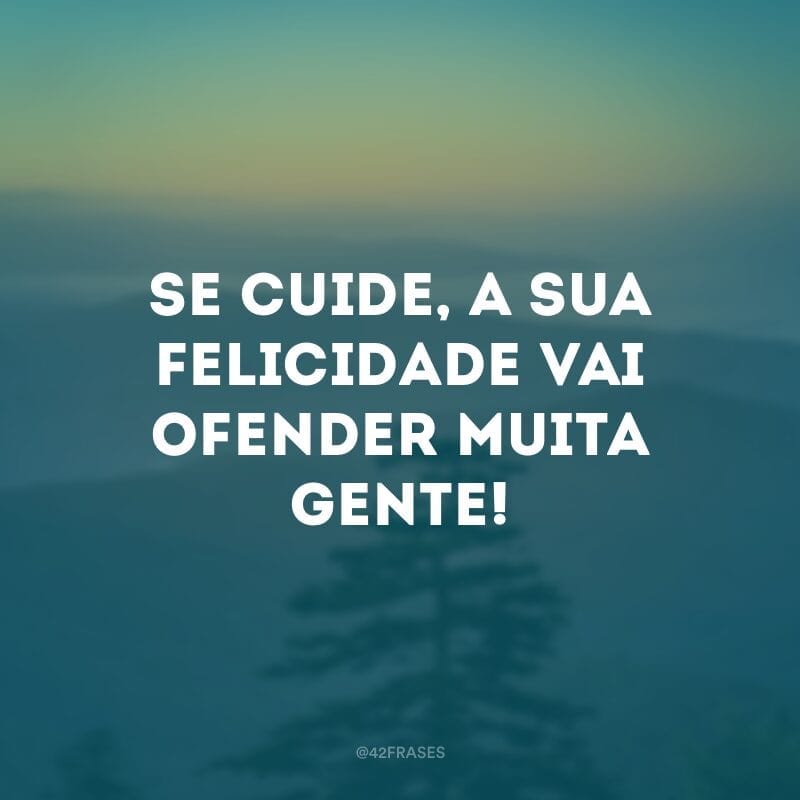 Se cuide, a sua felicidade vai ofender muita gente!