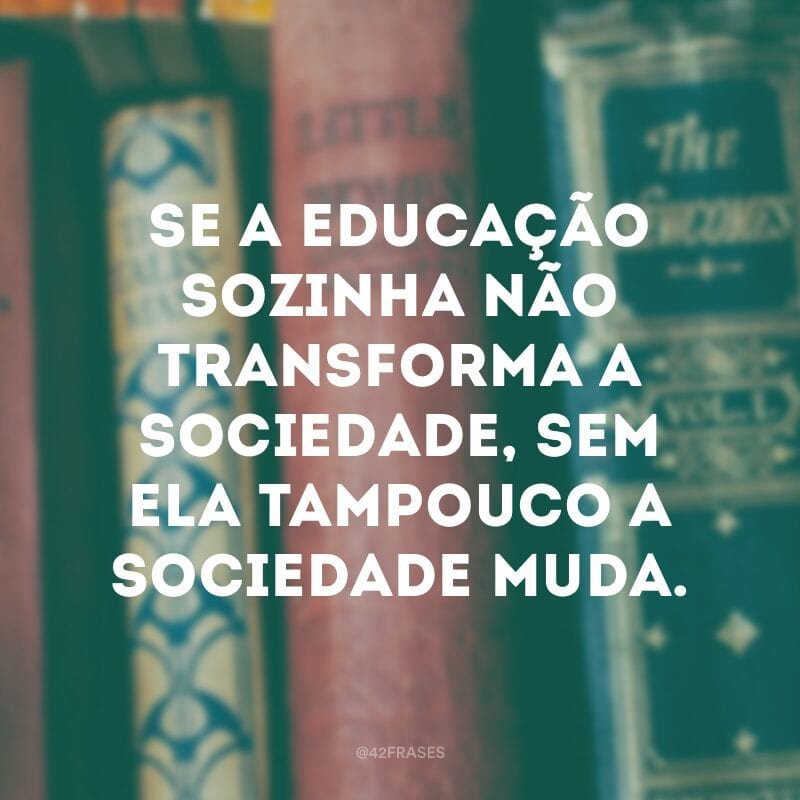 Se a educação sozinha não transforma a sociedade, sem ela tampouco a sociedade muda.