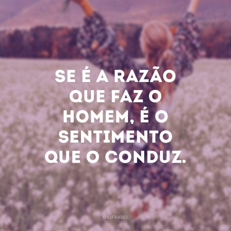 Se é a razão que faz o homem, é o sentimento que o conduz.