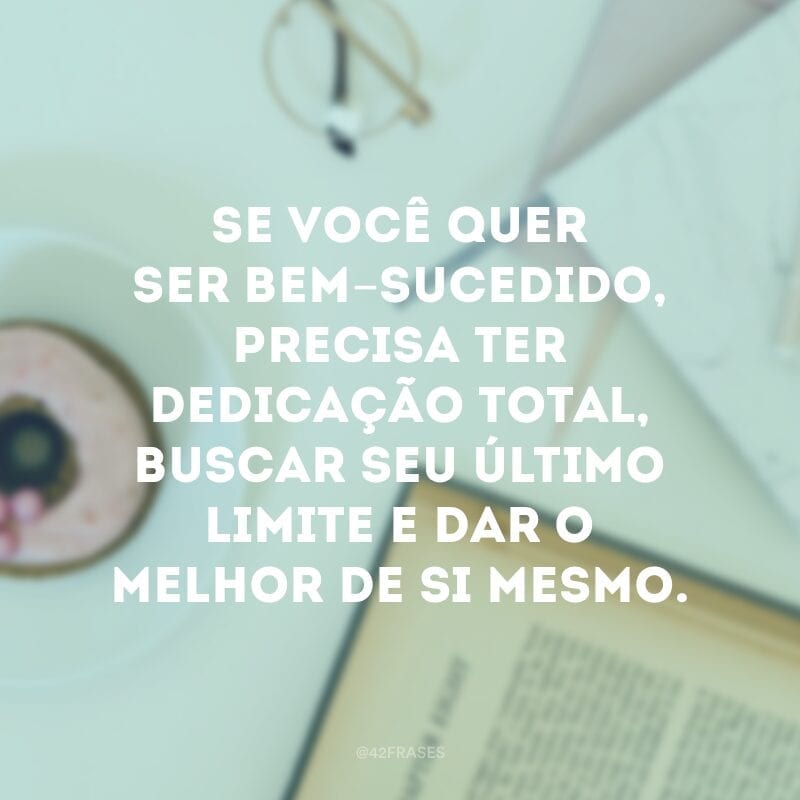 Se você quer ser bem-sucedido, precisa ter dedicação total, buscar seu último limite e dar o melhor de si mesmo.