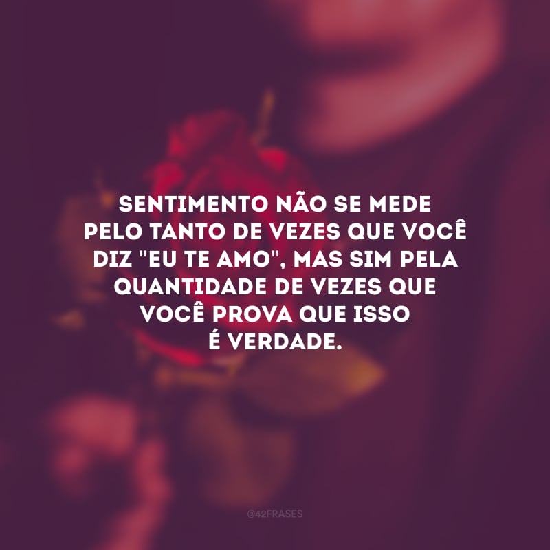 Sentimento não se mede pelo tanto de vezes que você diz \