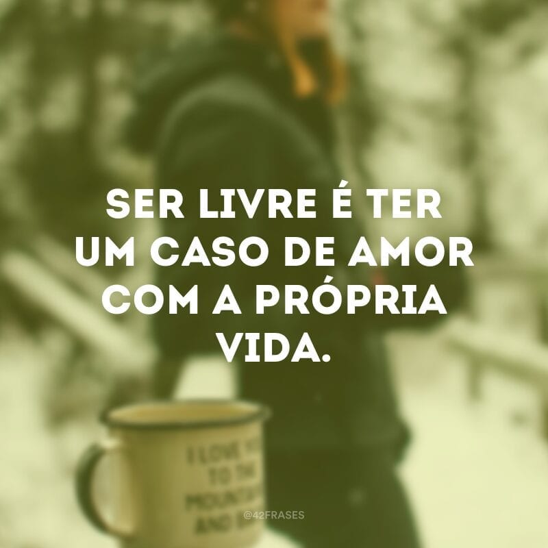 Ser livre é ter um caso de amor com a própria vida.