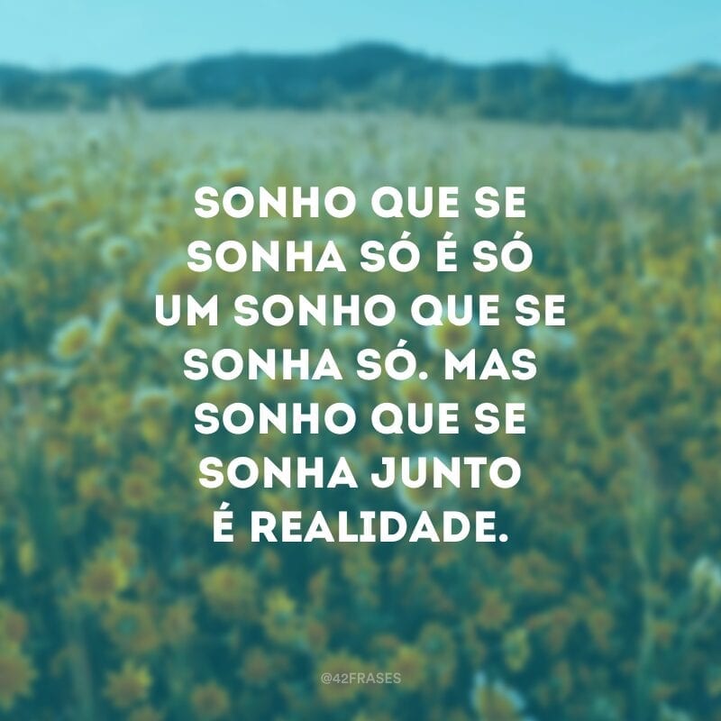 Sonho que se sonha só é só um sonho que se sonha só. Mas sonho que se sonha junto é realidade.