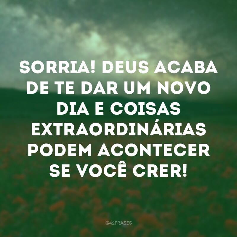 Sorria! Deus acaba de te dar um novo dia e coisas extraordinárias podem acontecer se você crer!