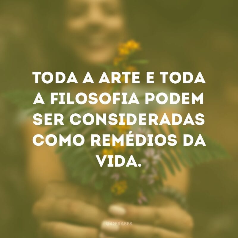 Toda a arte e toda a filosofia podem ser consideradas como remédios da vida.