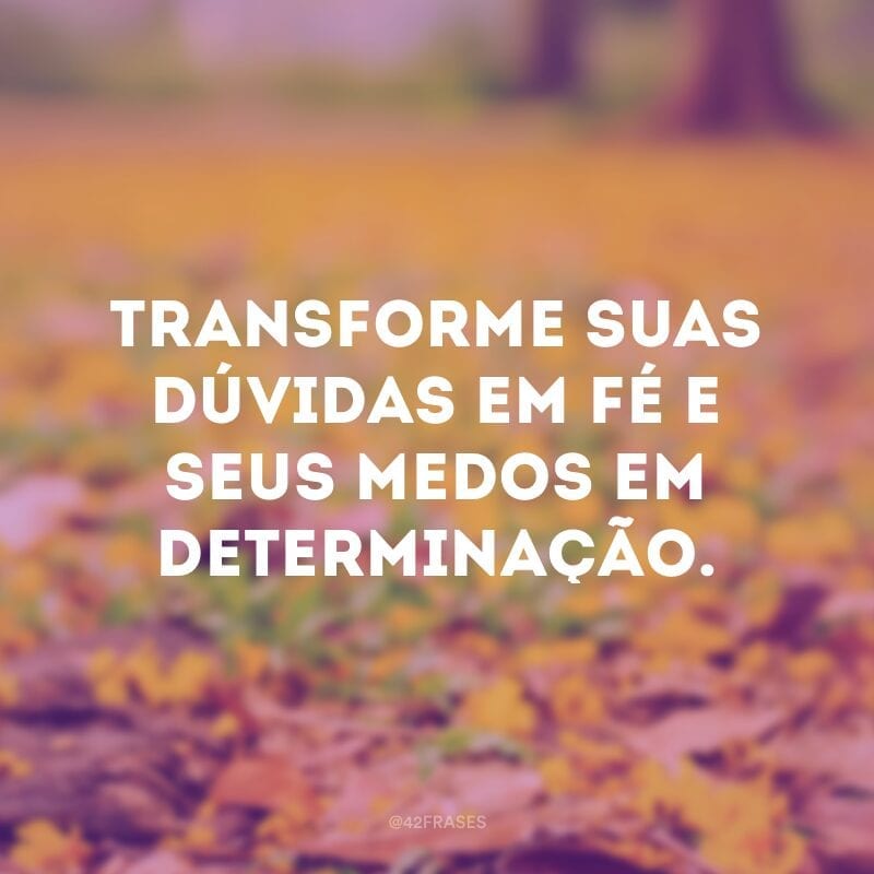 Transforme suas dúvidas em fé e seus medos em determinação.