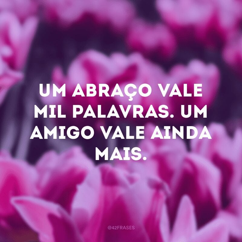 Um abraço vale mil palavras. Um amigo vale ainda mais.