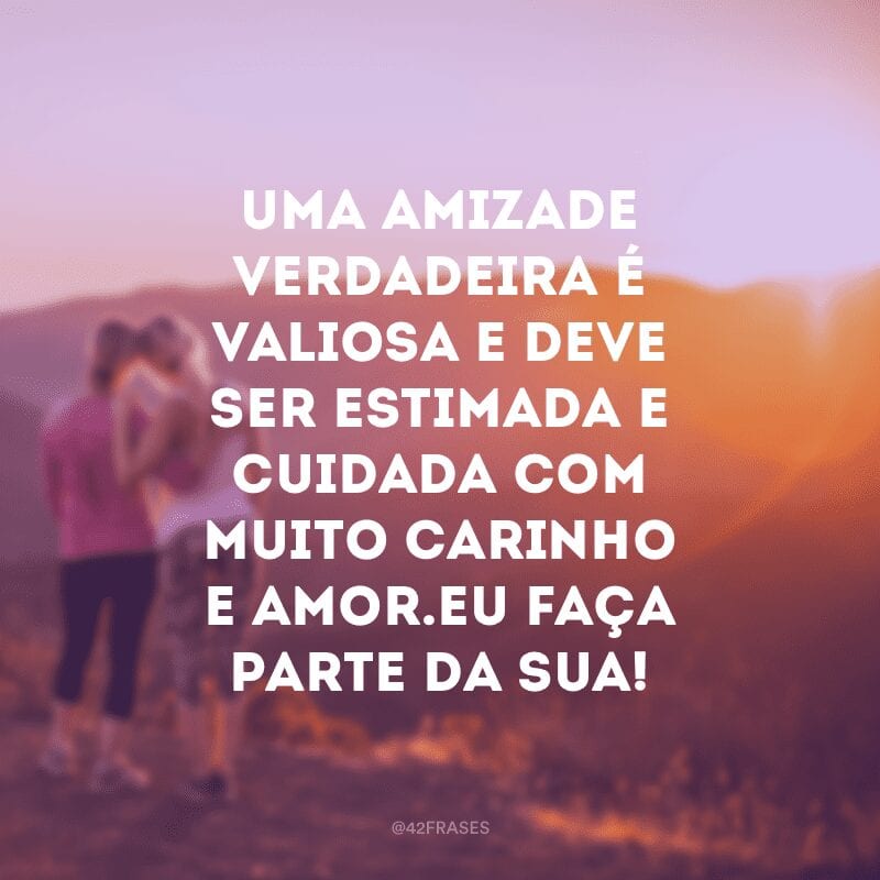 Uma amizade verdadeira é valiosa e deve ser estimada e cuidada com muito carinho e amor.