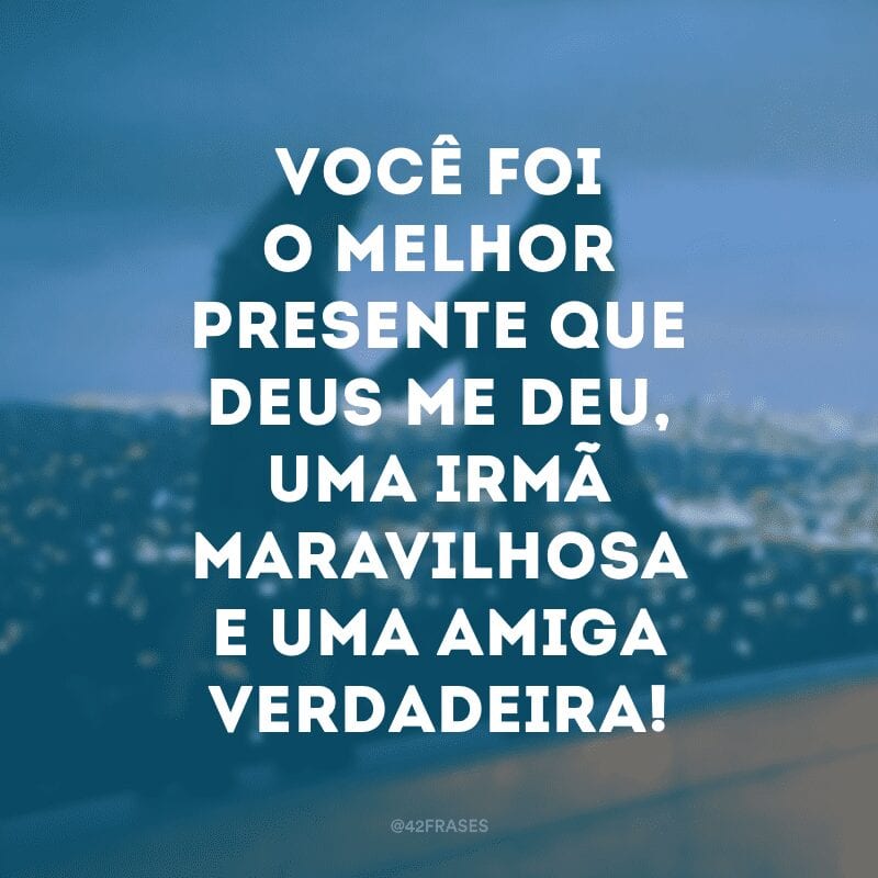 Você foi o melhor presente que Deus me deu, uma irmã maravilhosa e uma amiga verdadeira!