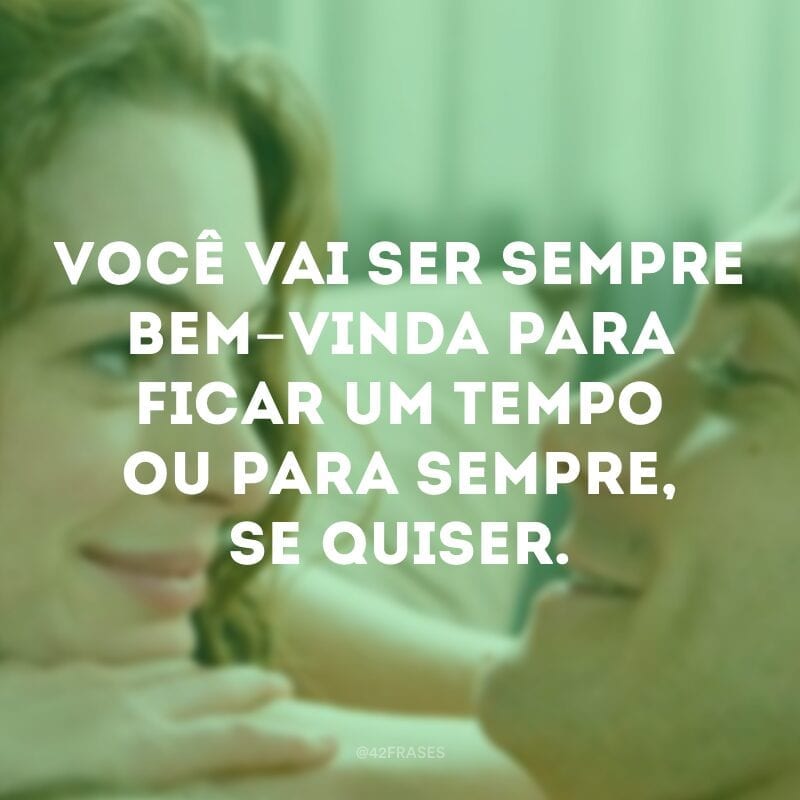 Você vai ser sempre bem-vinda para ficar um tempo ou para sempre, se quiser.