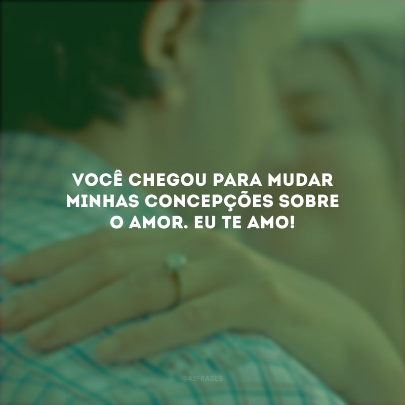 Você chegou para mudar minhas concepções sobre o amor. Eu te amo!