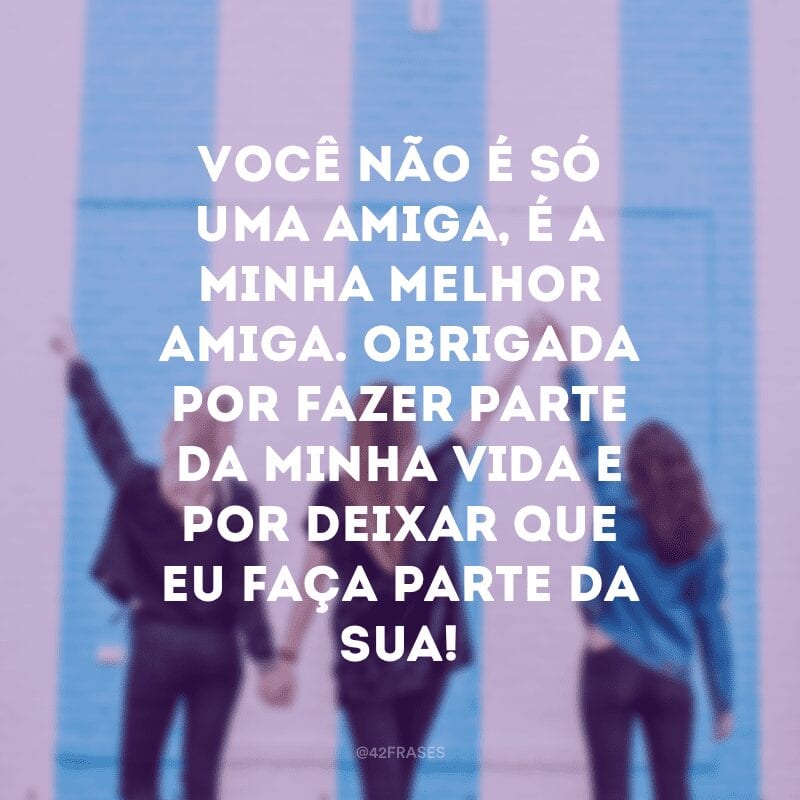 Você não é só uma amiga, é a minha melhor amiga. Obrigada por fazer parte da minha vida e por deixar que eu faça parte da sua!