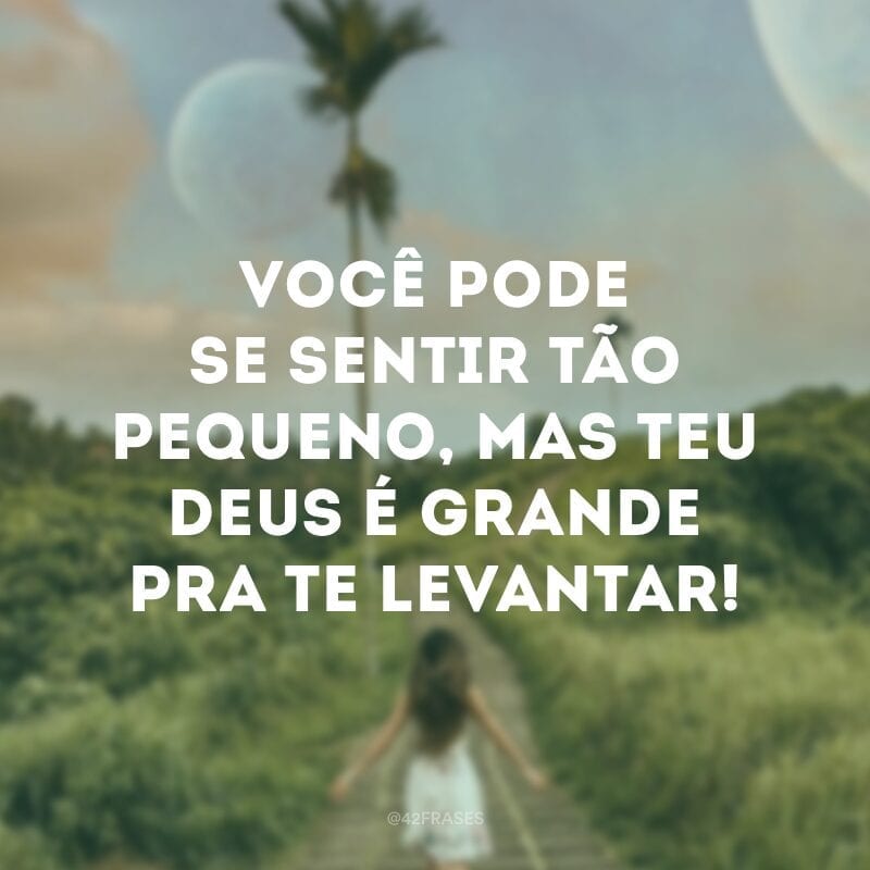 Você pode se sentir tão pequeno, mas teu Deus é grande pra te levantar!