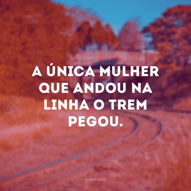 A única mulher que andou na linha o trem pegou.