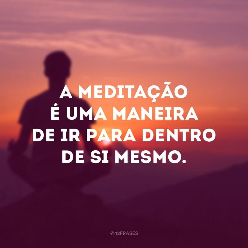 A meditação é uma maneira de ir para dentro de si mesmo. 