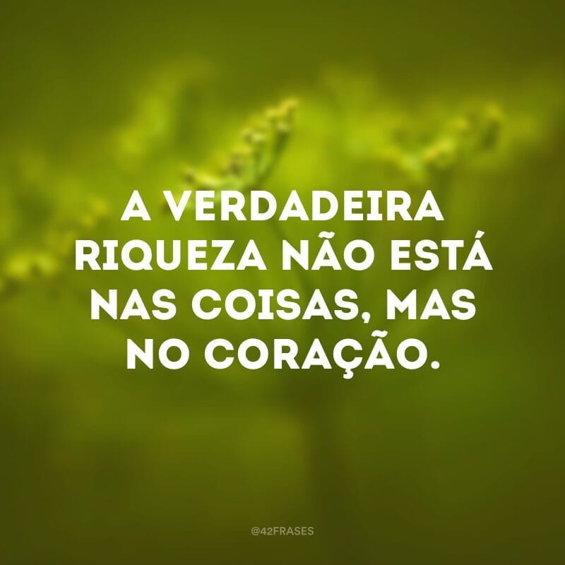 A verdadeira riqueza não está nas coisas, mas no coração.