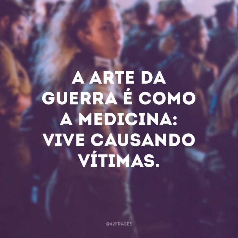 A arte da guerra é como a medicina: vive causando vítimas.